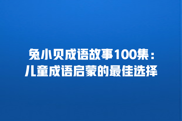 兔小贝成语故事100集：儿童成语启蒙的最佳选择