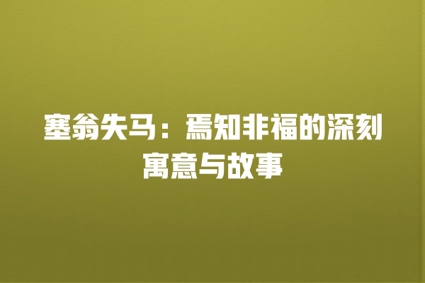 塞翁失马：焉知非福的深刻寓意与故事