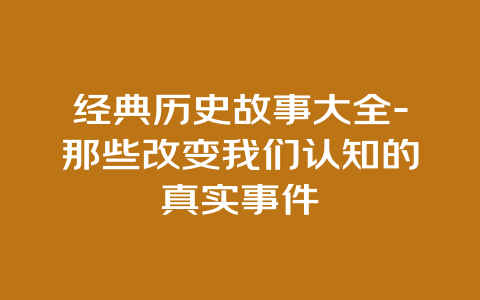 经典历史故事大全-那些改变我们认知的真实事件