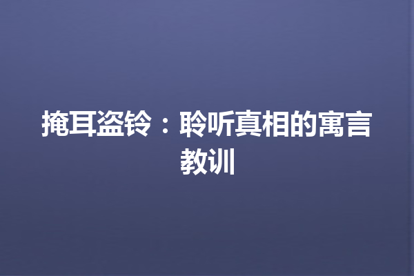 掩耳盗铃：聆听真相的寓言教训