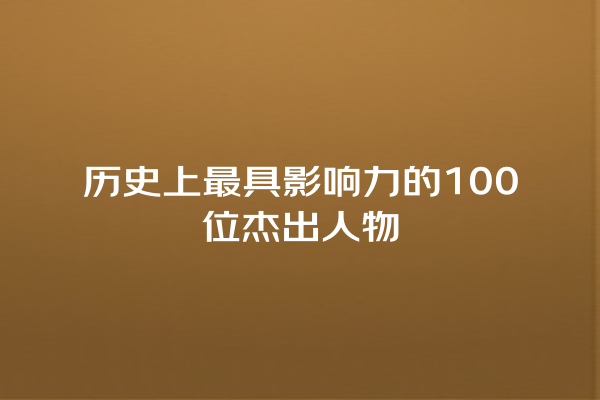 历史上最具影响力的100位杰出人物