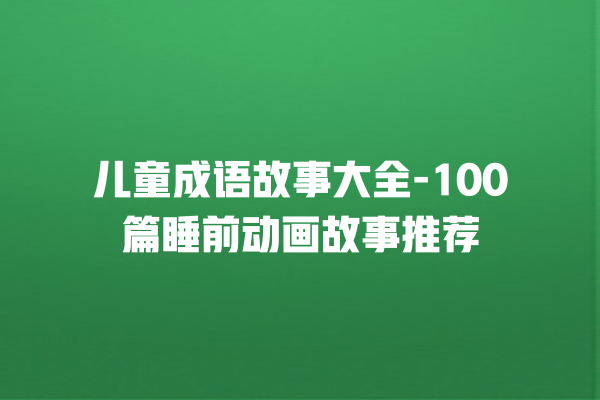 儿童成语故事大全-100篇睡前动画故事推荐