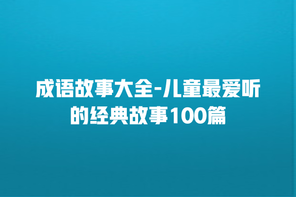 成语故事大全-儿童最爱听的经典故事100篇