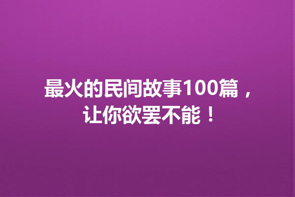 最火的民间故事100篇，让你欲罢不能！