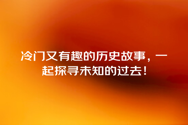 冷门又有趣的历史故事，一起探寻未知的过去！