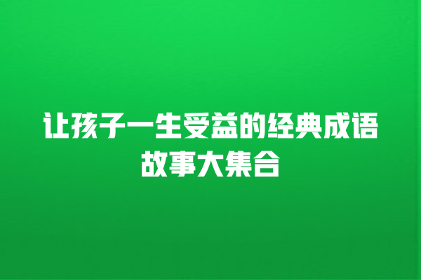 让孩子一生受益的经典成语故事大集合