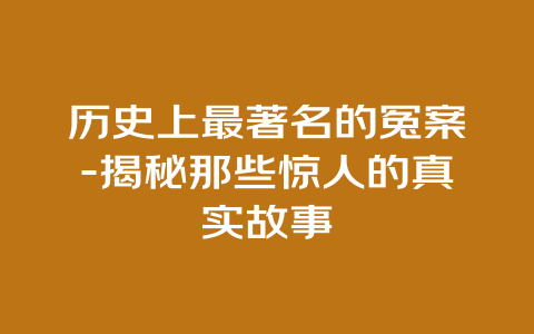 历史上最著名的冤案-揭秘那些惊人的真实故事