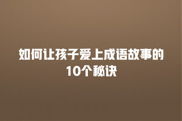 如何让孩子爱上成语故事的10个秘诀