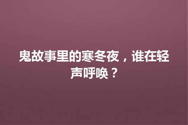 鬼故事里的寒冬夜，谁在轻声呼唤？