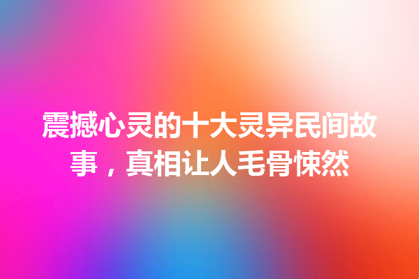 震撼心灵的十大灵异民间故事，真相让人毛骨悚然