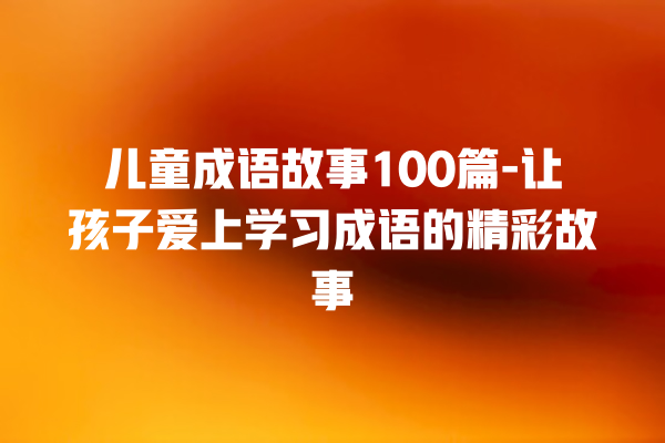 儿童成语故事100篇-让孩子爱上学习成语的精彩故事