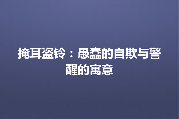 掩耳盗铃：愚蠢的自欺与警醒的寓意