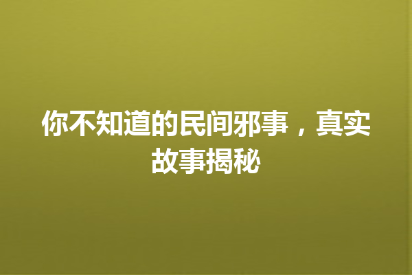 你不知道的民间邪事，真实故事揭秘