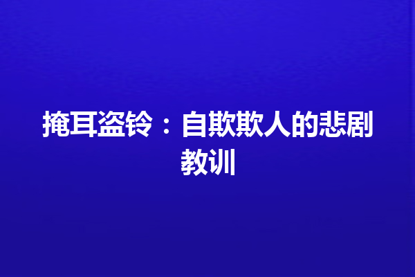 掩耳盗铃：自欺欺人的悲剧教训