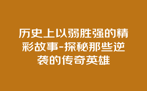 历史上以弱胜强的精彩故事-探秘那些逆袭的传奇英雄