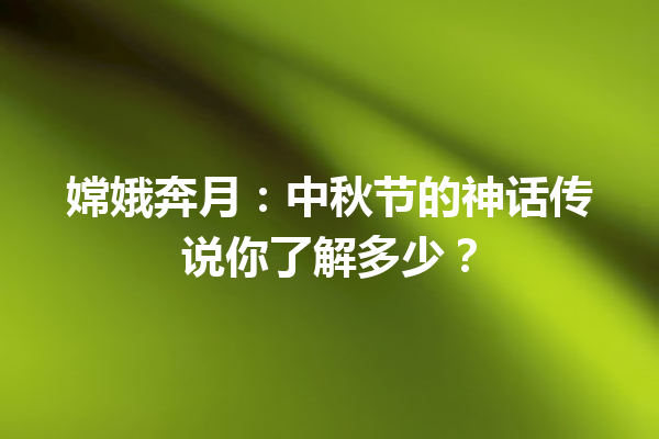 嫦娥奔月：中秋节的神话传说你了解多少？