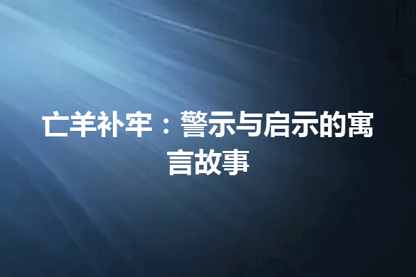 亡羊补牢：警示与启示的寓言故事