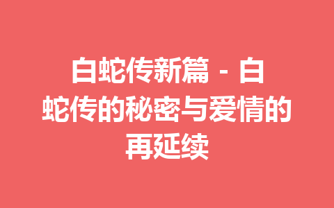 白蛇传新篇 – 白蛇传的秘密与爱情的再延续