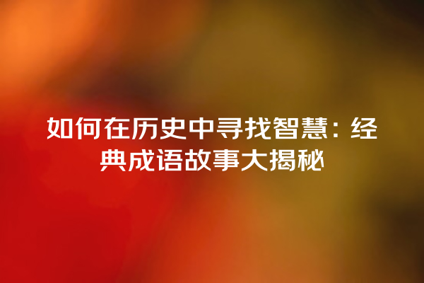 如何在历史中寻找智慧：经典成语故事大揭秘