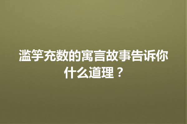 滥竽充数的寓言故事告诉你什么道理？