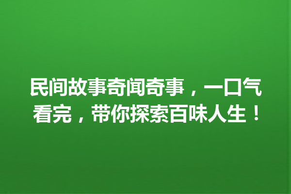 民间故事奇闻奇事，一口气看完，带你探索百味人生！