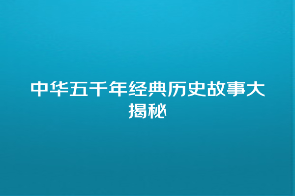 中华五千年经典历史故事大揭秘