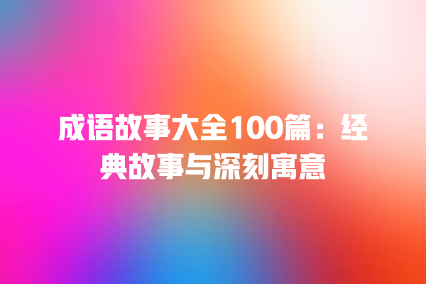 成语故事大全100篇：经典故事与深刻寓意