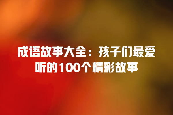 成语故事大全：孩子们最爱听的100个精彩故事