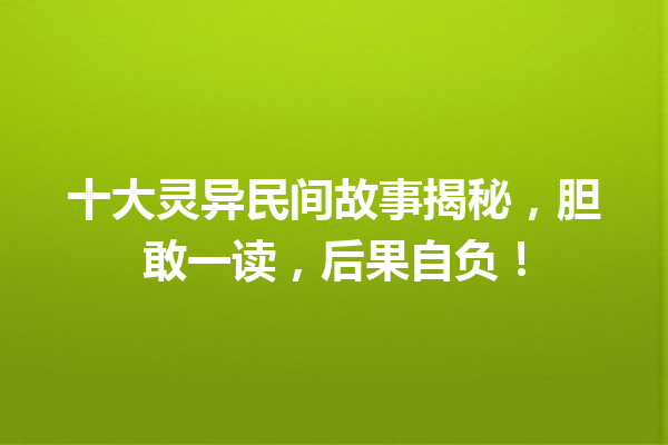 十大灵异民间故事揭秘，胆敢一读，后果自负！