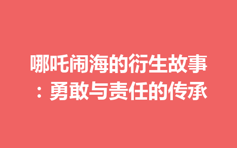 哪吒闹海的衍生故事：勇敢与责任的传承