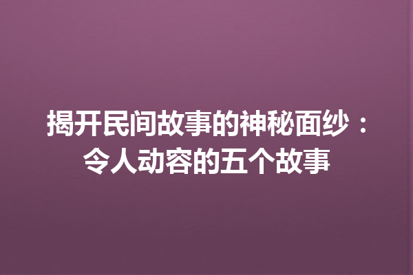 揭开民间故事的神秘面纱：令人动容的五个故事