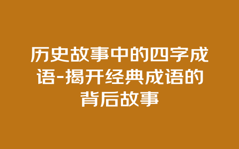 历史故事中的四字成语-揭开经典成语的背后故事