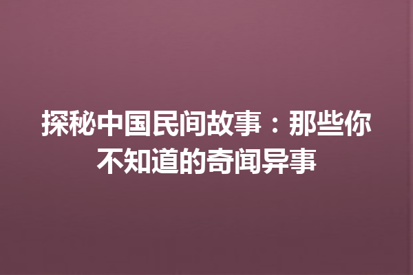 探秘中国民间故事：那些你不知道的奇闻异事