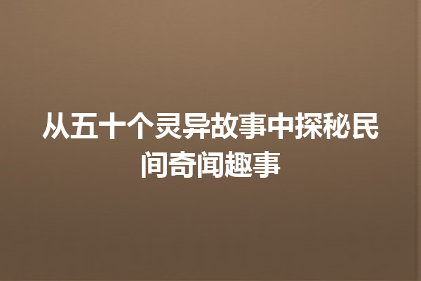 从五十个灵异故事中探秘民间奇闻趣事