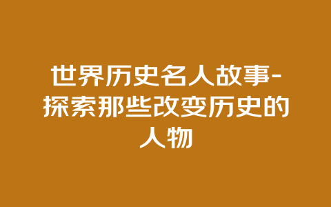 世界历史名人故事-探索那些改变历史的人物