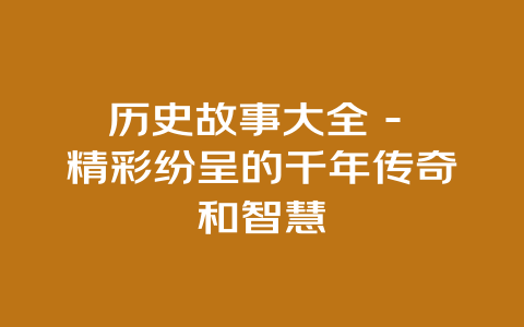 历史故事大全 – 精彩纷呈的千年传奇和智慧