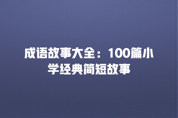 成语故事大全：100篇小学经典简短故事