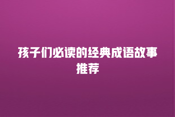 孩子们必读的经典成语故事推荐