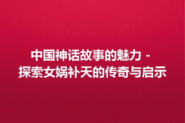 中国神话故事的魅力 – 探索女娲补天的传奇与启示