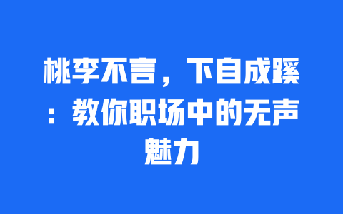 桃李不言，下自成蹊：教你职场中的无声魅力