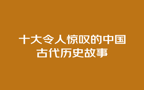 十大令人惊叹的中国古代历史故事