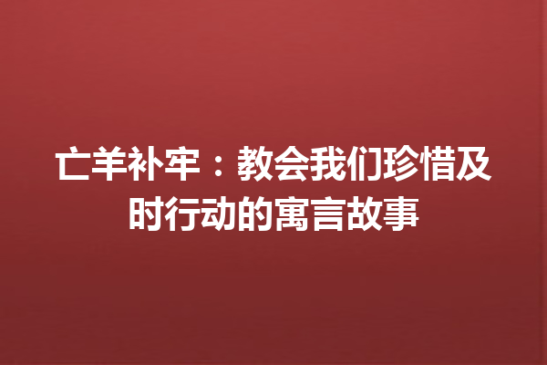 亡羊补牢：教会我们珍惜及时行动的寓言故事