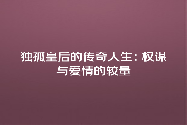 独孤皇后的传奇人生：权谋与爱情的较量