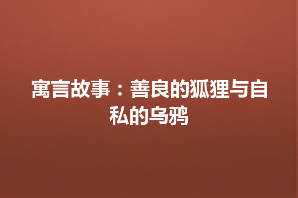 寓言故事：善良的狐狸与自私的乌鸦