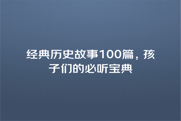 经典历史故事100篇，孩子们的必听宝典