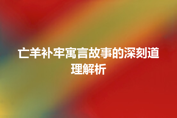 亡羊补牢寓言故事的深刻道理解析