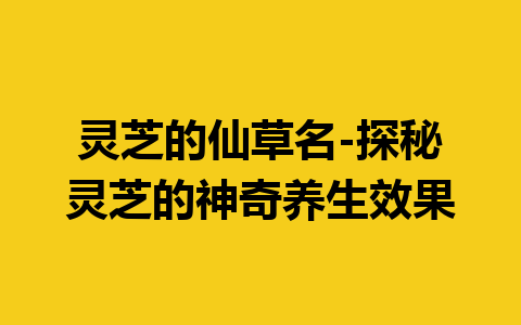 灵芝的仙草名-探秘灵芝的神奇养生效果