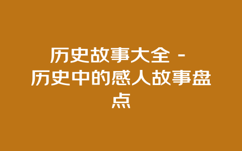 历史故事大全 – 历史中的感人故事盘点