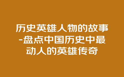 历史英雄人物的故事-盘点中国历史中最动人的英雄传奇