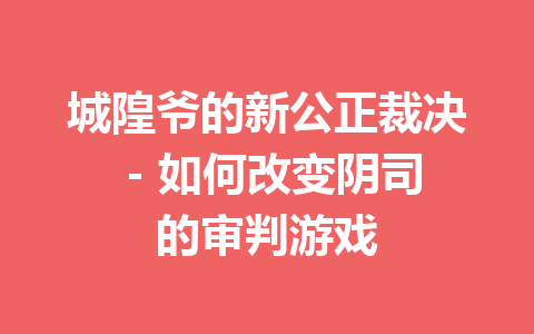 城隍爷的新公正裁决 – 如何改变阴司的审判游戏